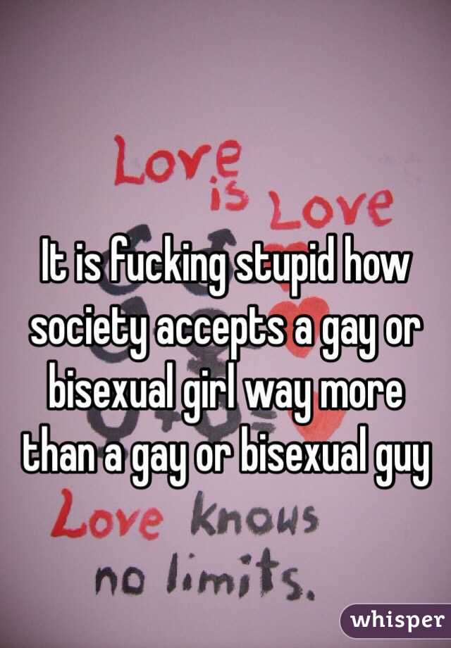 It is fucking stupid how society accepts a gay or bisexual girl way more than a gay or bisexual guy  