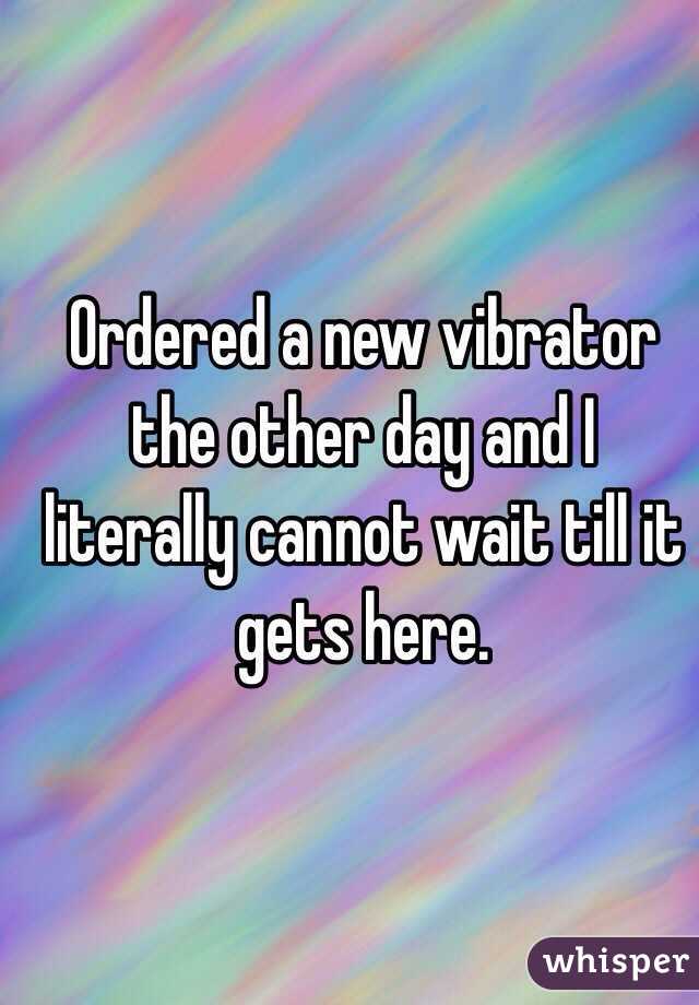 Ordered a new vibrator the other day and I literally cannot wait till it gets here. 