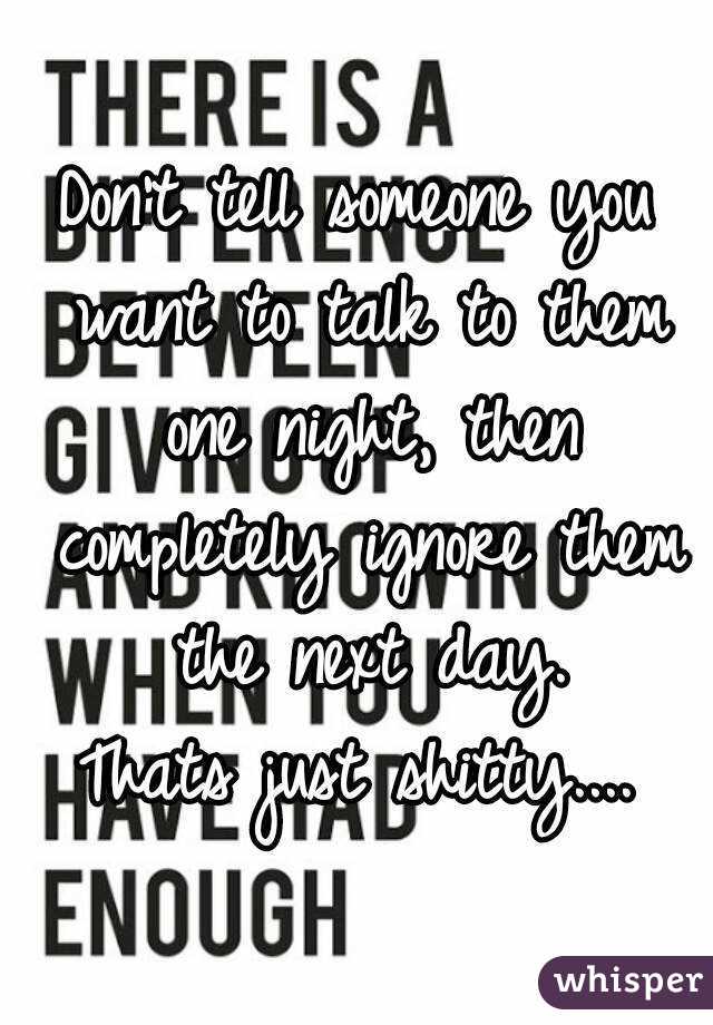 Don't tell someone you want to talk to them one night, then completely ignore them the next day.
Thats just shitty....