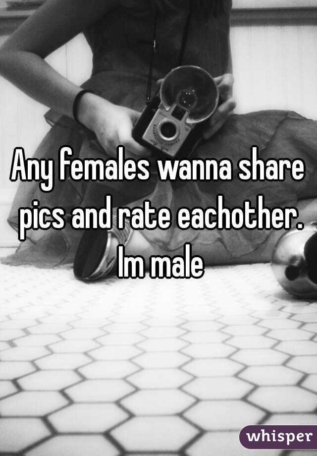 Any females wanna share pics and rate eachother. Im male