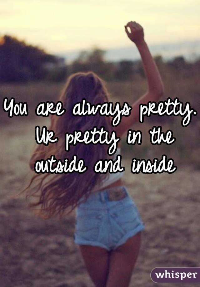 You are always pretty. Ur pretty in the outside and inside