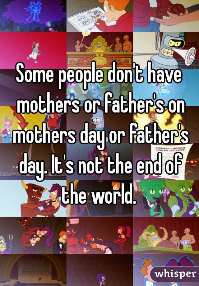 Some people don't have mothers or father's on mothers day or father's day. It's not the end of the world. 