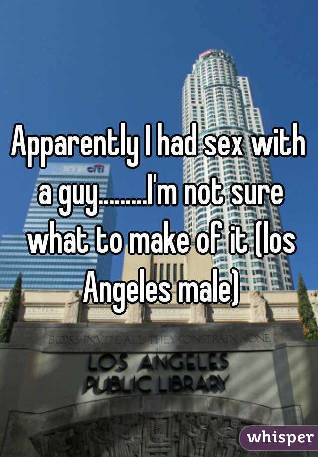 Apparently I had sex with a guy.........I'm not sure what to make of it (los Angeles male)