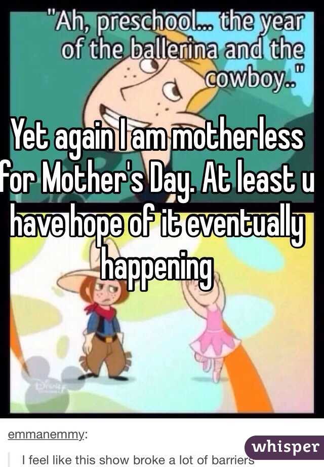 Yet again I am motherless for Mother's Day. At least u have hope of it eventually happening 