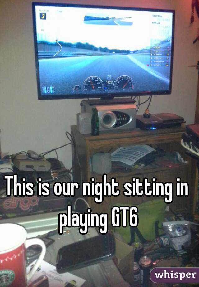 This is our night sitting in playing GT6