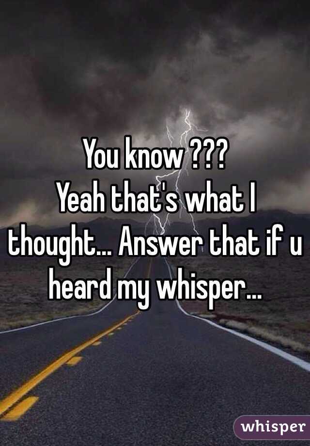 You know ???
Yeah that's what I thought... Answer that if u heard my whisper... 