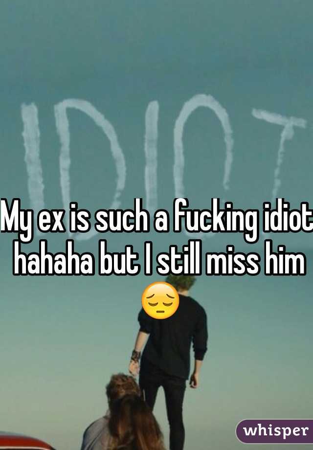 My ex is such a fucking idiot hahaha but I still miss him 😔