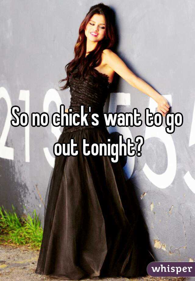 So no chick's want to go out tonight?