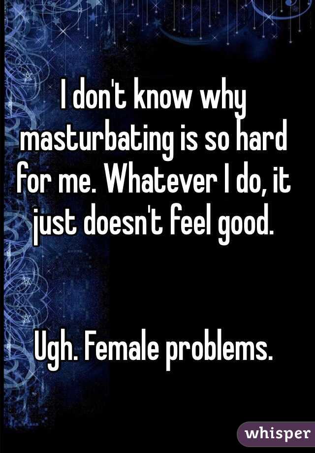 I don't know why masturbating is so hard for me. Whatever I do, it just doesn't feel good. 


Ugh. Female problems.