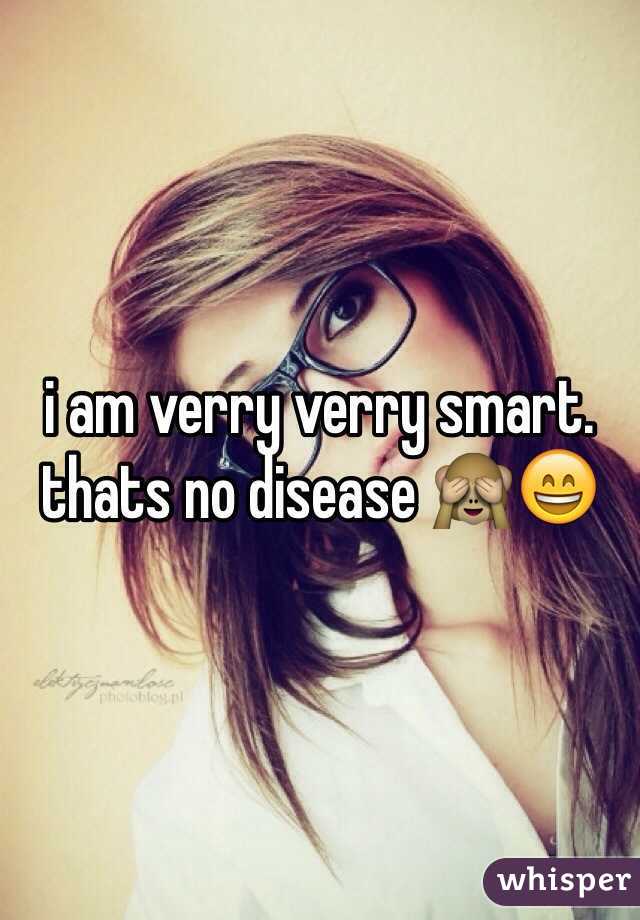 i am verry verry smart. thats no disease 🙈😄 