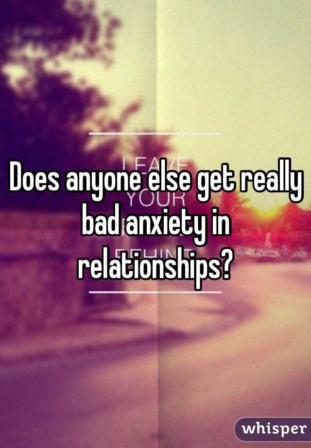 Does anyone else get really bad anxiety in relationships?