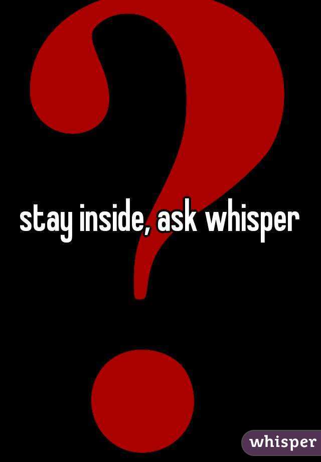 stay inside, ask whisper