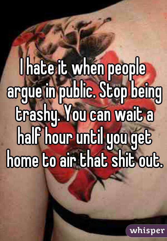 I hate it when people argue in public. Stop being trashy. You can wait a half hour until you get home to air that shit out.