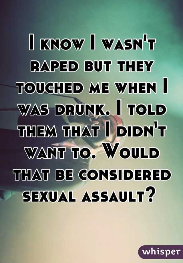 I know I wasn't raped but they touched me when I was drunk. I told them that I didn't want to. Would that be considered sexual assault? 