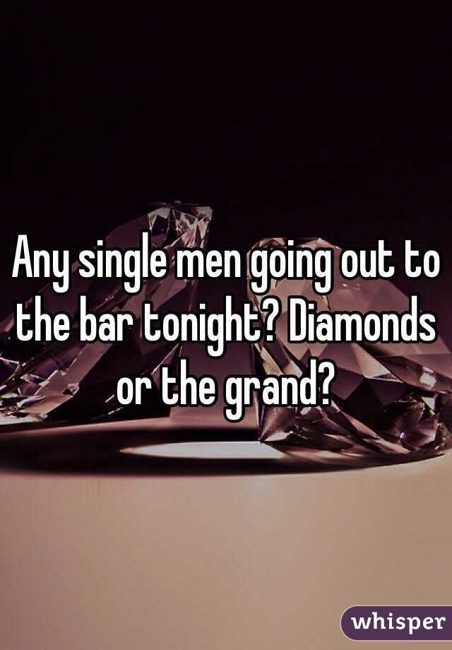 Any single men going out to the bar tonight? Diamonds or the grand?