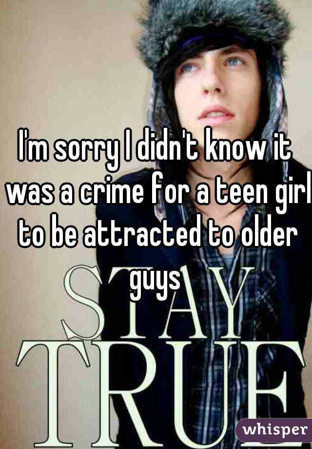 I'm sorry I didn't know it was a crime for a teen girl to be attracted to older guys 