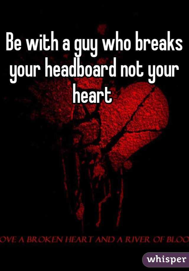 Be with a guy who breaks your headboard not your heart 