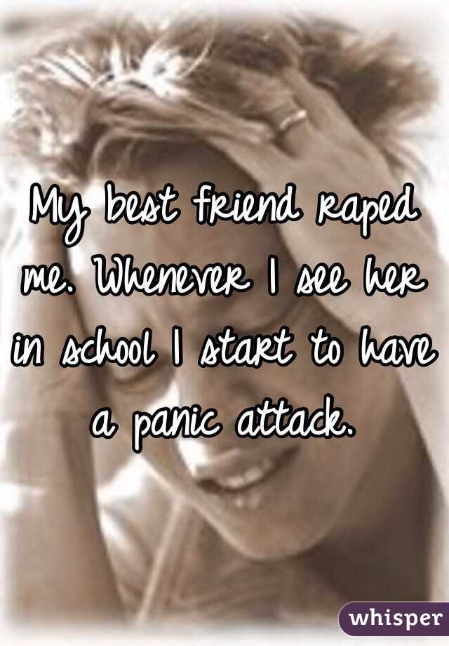 My best friend raped me. Whenever I see her in school I start to have a panic attack. 