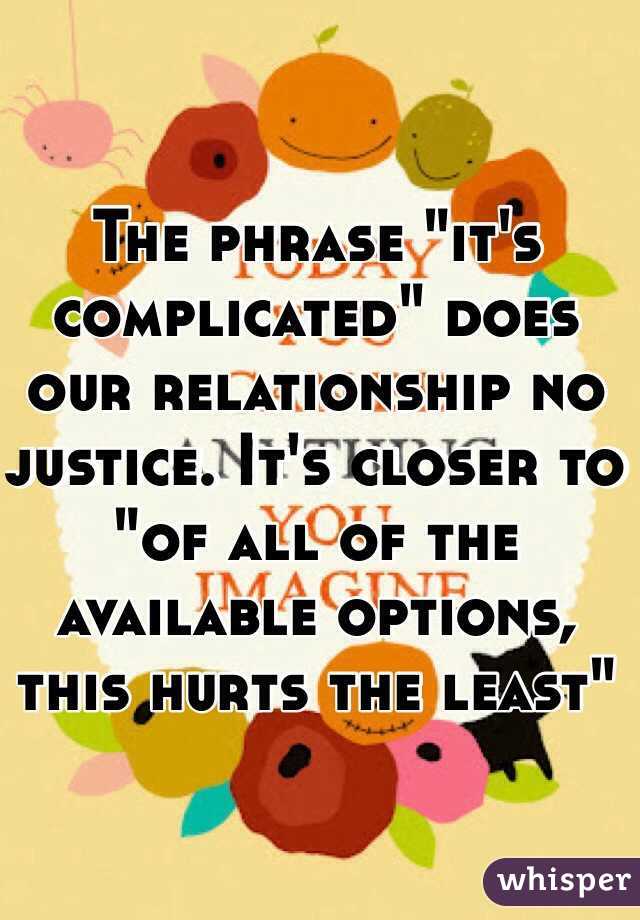 The phrase "it's complicated" does our relationship no justice. It's closer to "of all of the available options, this hurts the least"