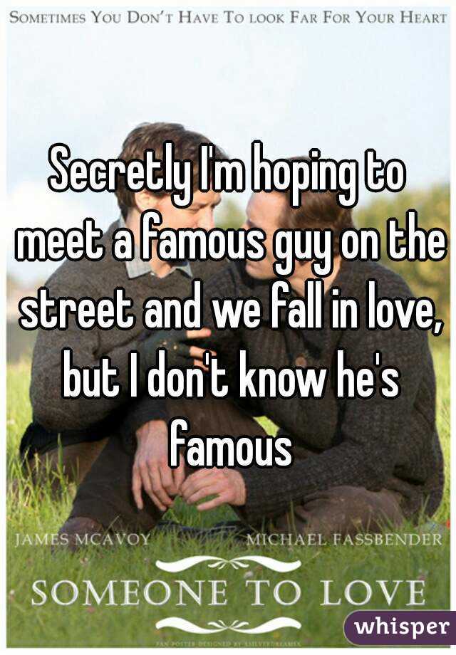 Secretly I'm hoping to meet a famous guy on the street and we fall in love, but I don't know he's famous