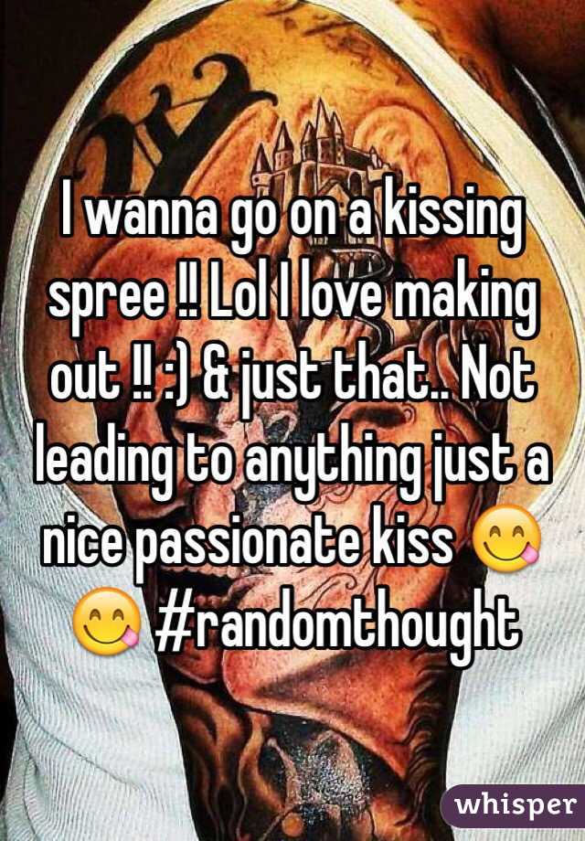 I wanna go on a kissing spree !! Lol I love making out !! :) & just that.. Not leading to anything just a nice passionate kiss 😋😋 #randomthought