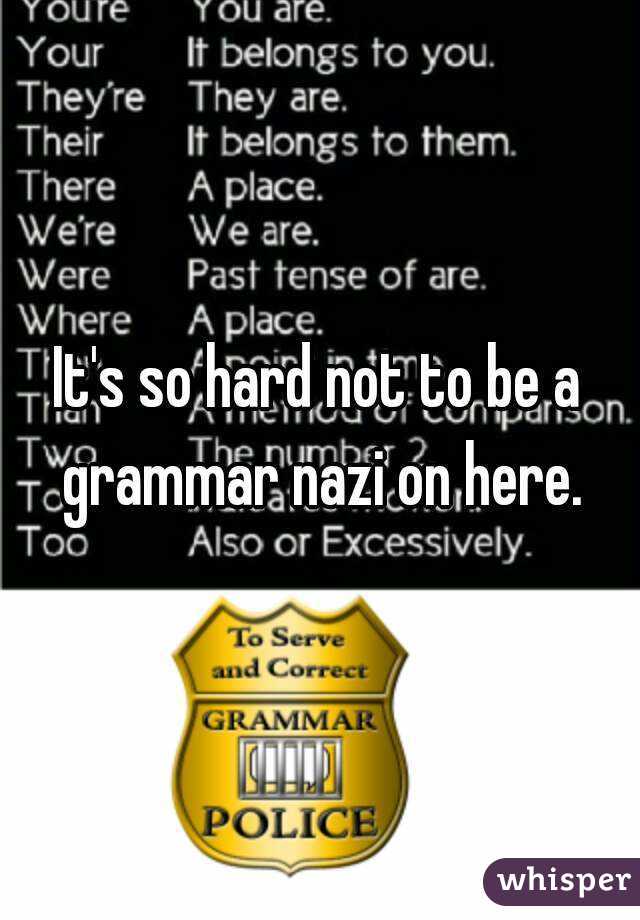 It's so hard not to be a grammar nazi on here.