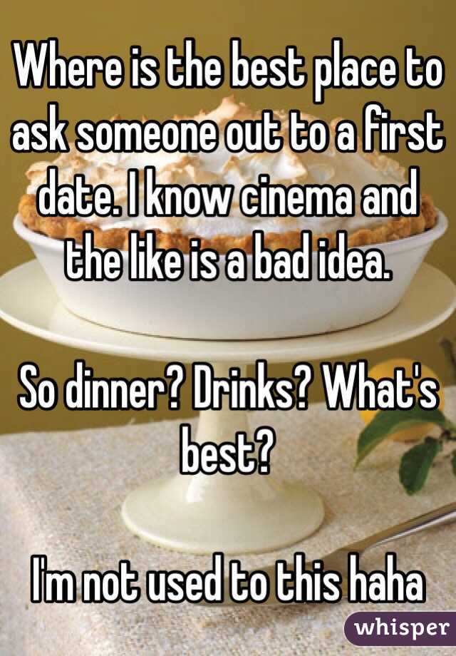 Where is the best place to ask someone out to a first date. I know cinema and the like is a bad idea.

So dinner? Drinks? What's best?

I'm not used to this haha