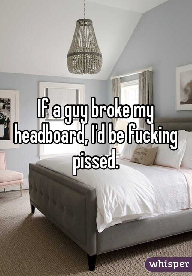 If a guy broke my headboard, I'd be fucking pissed.