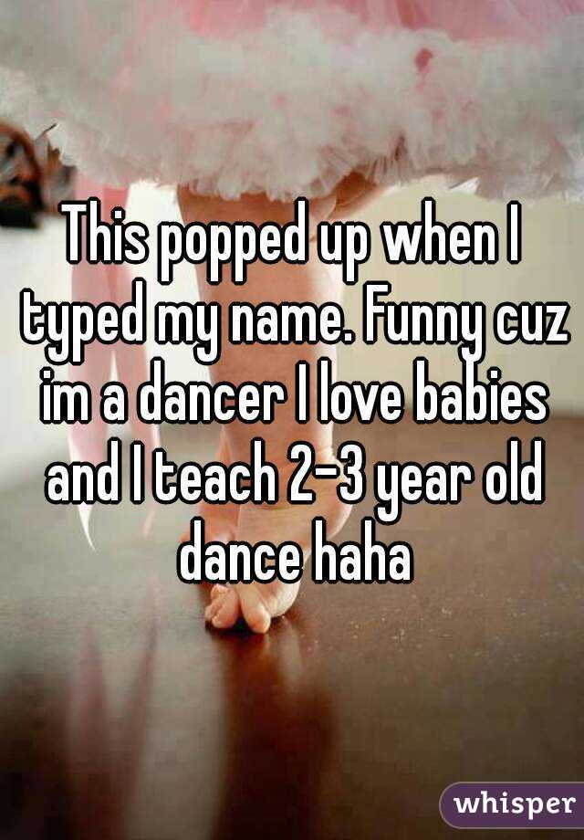 This popped up when I typed my name. Funny cuz im a dancer I love babies and I teach 2-3 year old dance haha