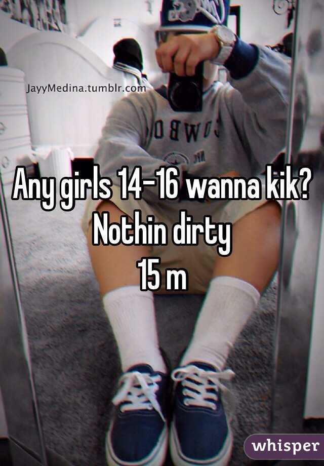 Any girls 14-16 wanna kik? Nothin dirty
15 m