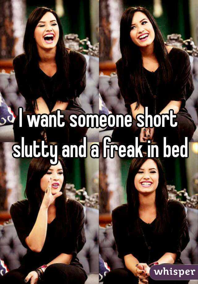 I want someone short slutty and a freak in bed