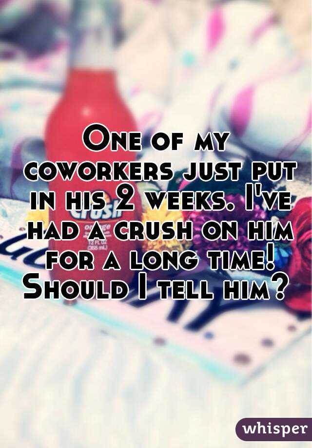 One of my coworkers just put in his 2 weeks. I've had a crush on him for a long time! Should I tell him? 