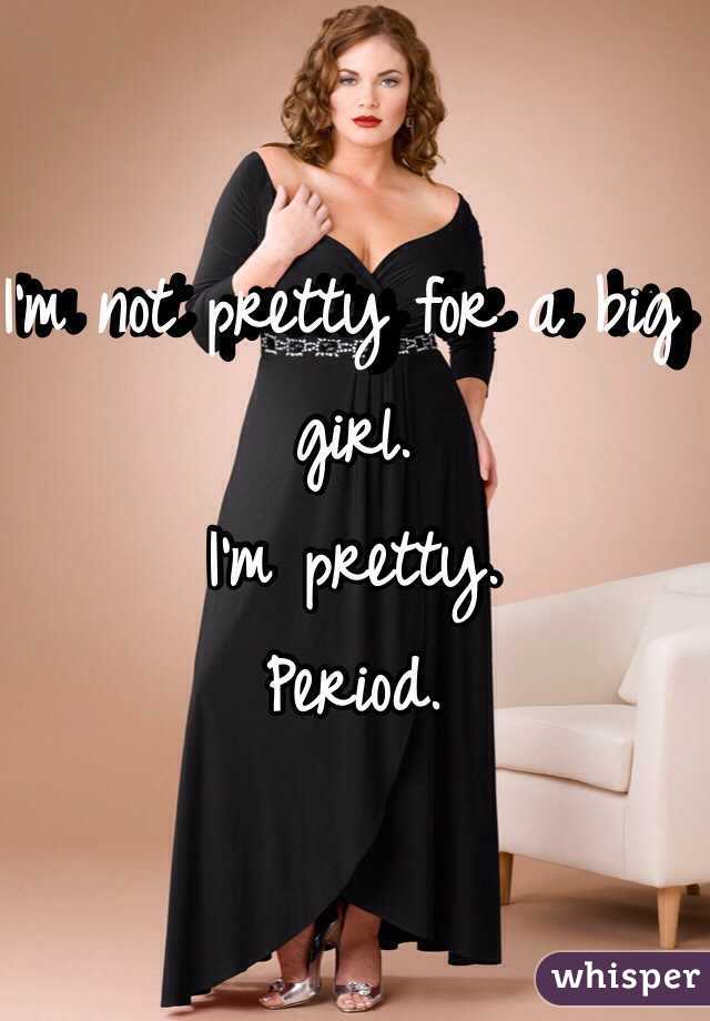 I'm not pretty for a big girl. 
I'm pretty. 
Period. 