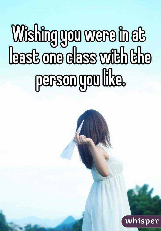 Wishing you were in at least one class with the person you like.