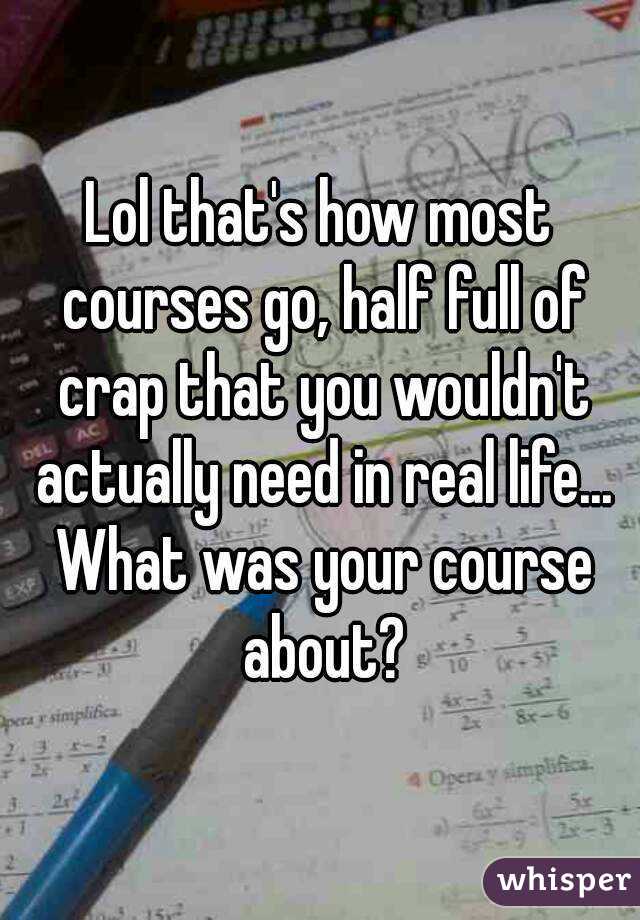 Lol that's how most courses go, half full of crap that you wouldn't actually need in real life... What was your course about?