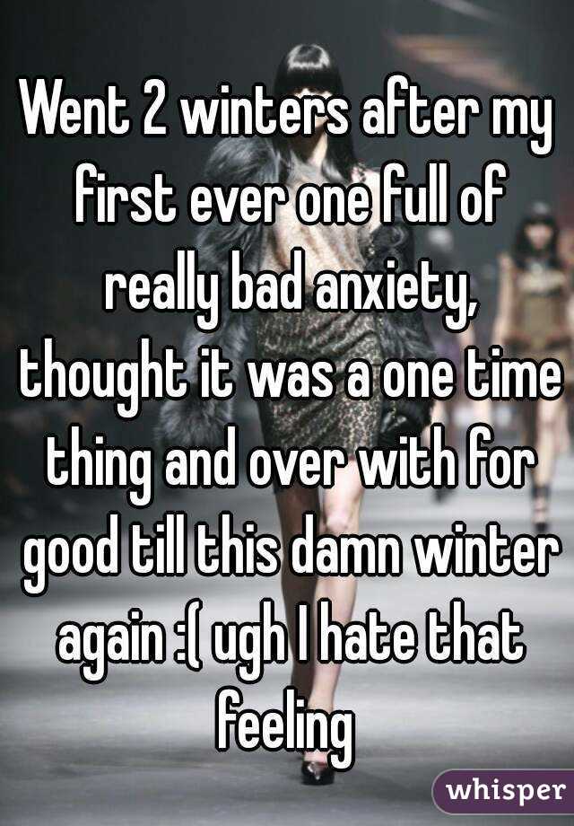 Went 2 winters after my first ever one full of really bad anxiety, thought it was a one time thing and over with for good till this damn winter again :( ugh I hate that feeling 