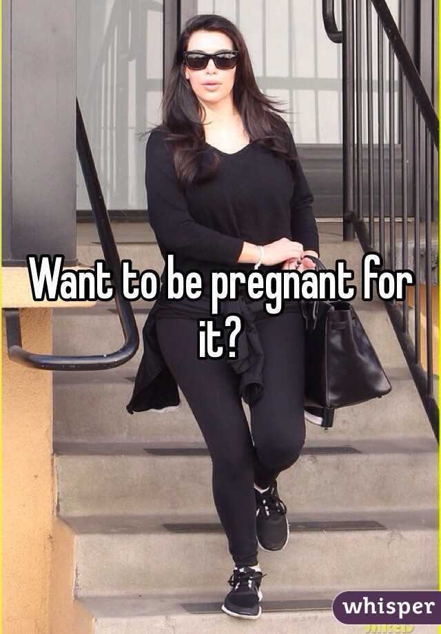 Want to be pregnant for it?