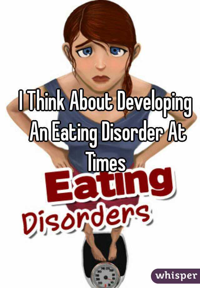 I Think About Developing An Eating Disorder At Times 