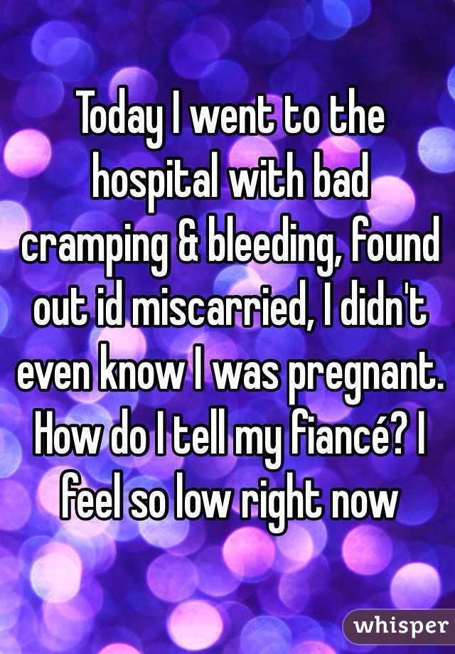 Today I went to the hospital with bad cramping & bleeding, found out id miscarried, I didn't even know I was pregnant. How do I tell my fiancé? I feel so low right now 