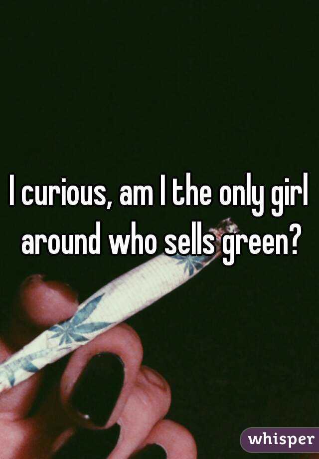 I curious, am I the only girl around who sells green?