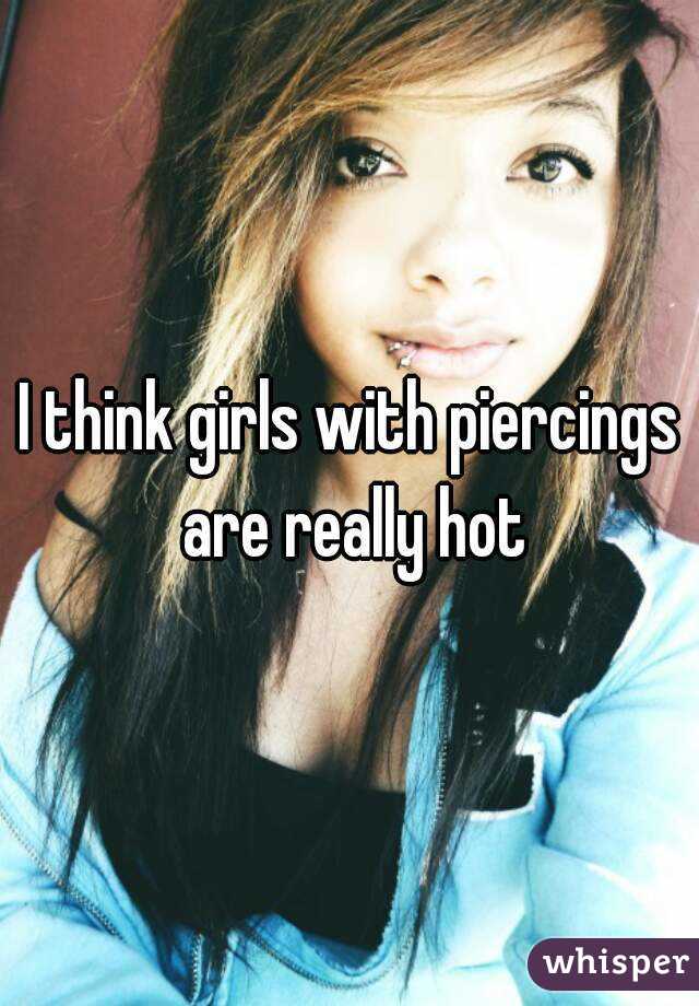 I think girls with piercings are really hot
