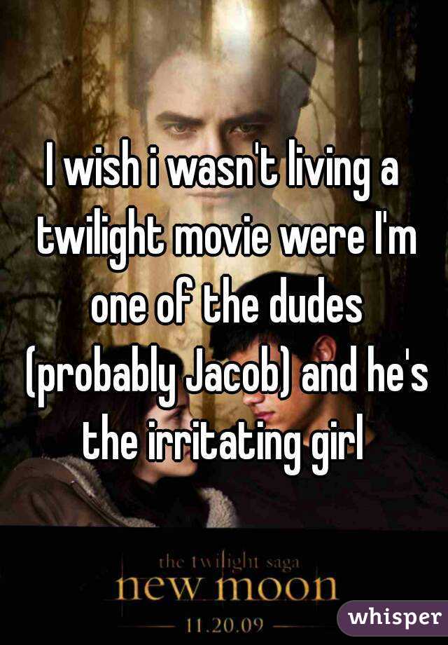 I wish i wasn't living a twilight movie were I'm one of the dudes (probably Jacob) and he's the irritating girl 