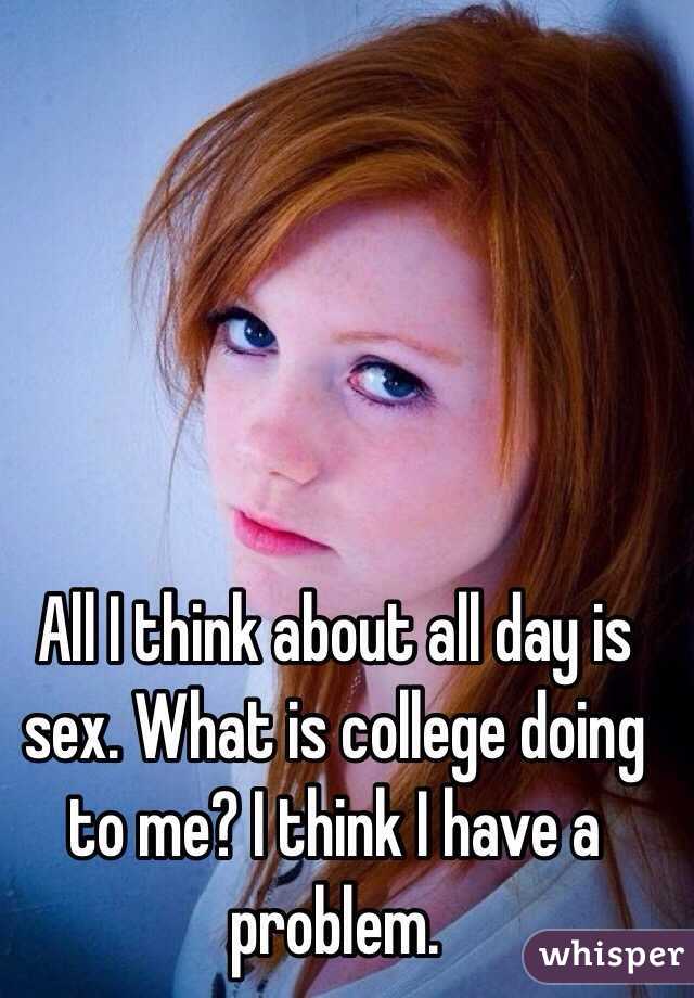 All I think about all day is sex. What is college doing to me? I think I have a problem.