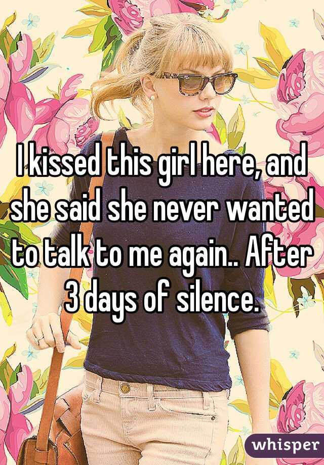 I kissed this girl here, and she said she never wanted to talk to me again.. After 3 days of silence.