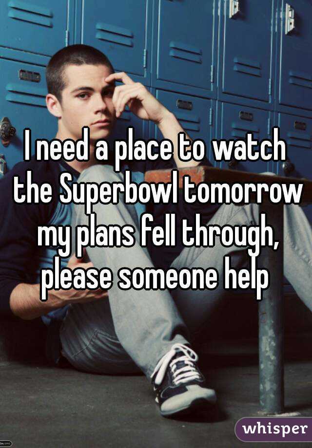 I need a place to watch the Superbowl tomorrow my plans fell through, please someone help 