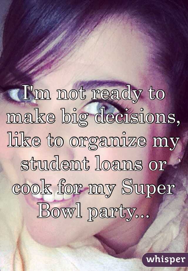 I'm not ready to make big decisions, like to organize my student loans or cook for my Super Bowl party...