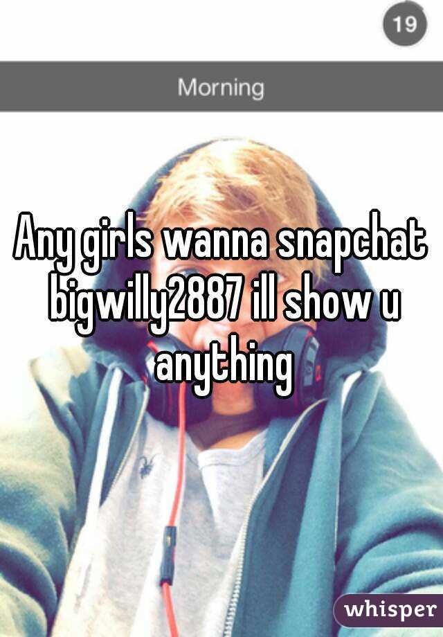 Any girls wanna snapchat bigwilly2887 ill show u anything