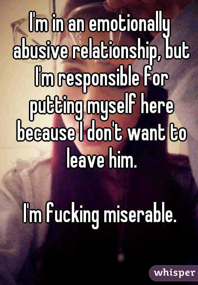 I'm in an emotionally abusive relationship, but I'm responsible for putting myself here because I don't want to leave him.

I'm fucking miserable.