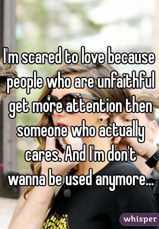 I'm scared to love because people who are unfaithful get more attention then someone who actually cares. And I'm don't wanna be used anymore...