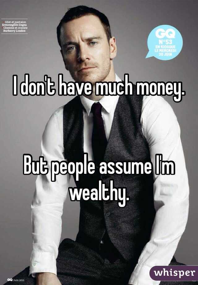 I don't have much money.


But people assume I'm wealthy.